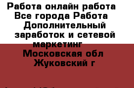 Работа онлайн работа - Все города Работа » Дополнительный заработок и сетевой маркетинг   . Московская обл.,Жуковский г.